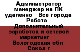 Администратор-менеджер на ПК удаленно - Все города Работа » Дополнительный заработок и сетевой маркетинг   . Вологодская обл.,Сокол г.